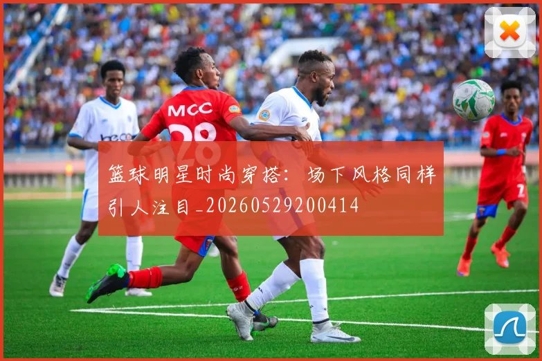 篮球明星时尚穿搭:场下风格同样引人注目_20260529200414