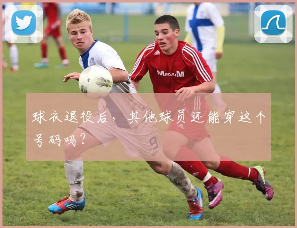 球衣退役后，其他球员还能穿这个号码吗？