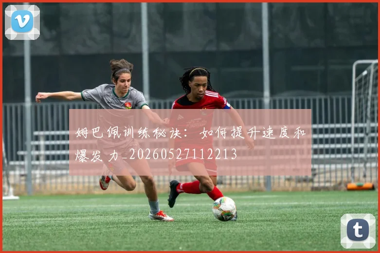 姆巴佩训练秘诀:如何提升速度和爆发力_20260527112213