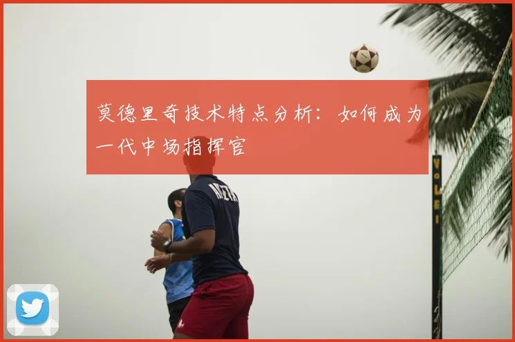 莫德里奇技术特点分析:如何成为一代中场指挥官