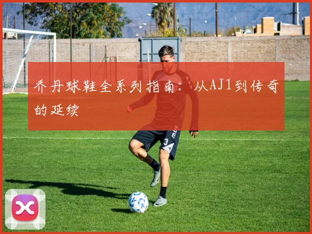 乔丹球鞋全系列指南：从AJ1到传奇的延续