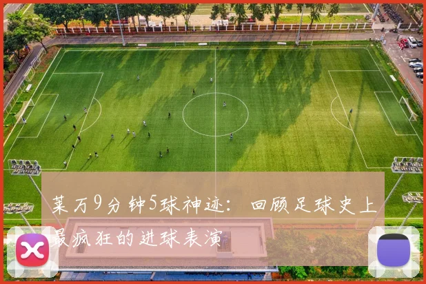 莱万9分钟5球神迹：回顾足球史上最疯狂的进球表演