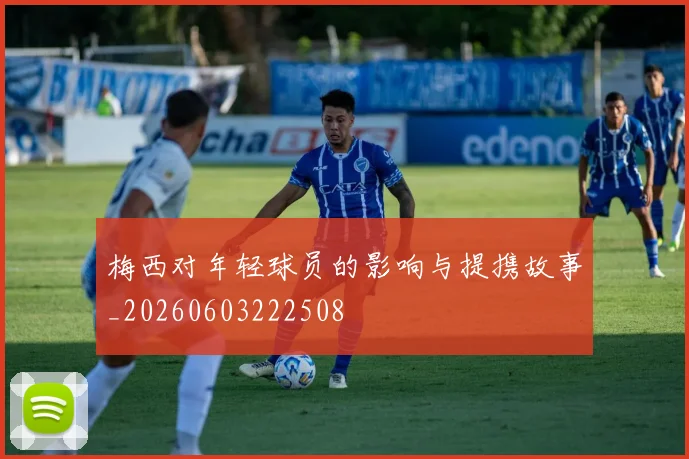 梅西对年轻球员的影响与提携故事_20260603222508