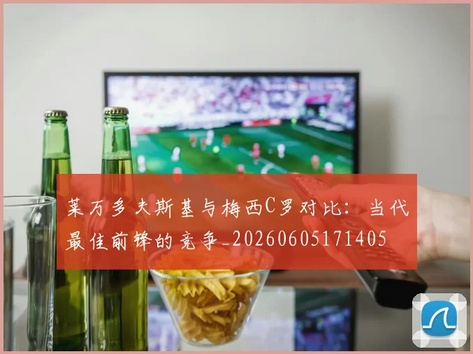 莱万多夫斯基与梅西C罗对比：当代最佳前锋的竞争_20260605171405
