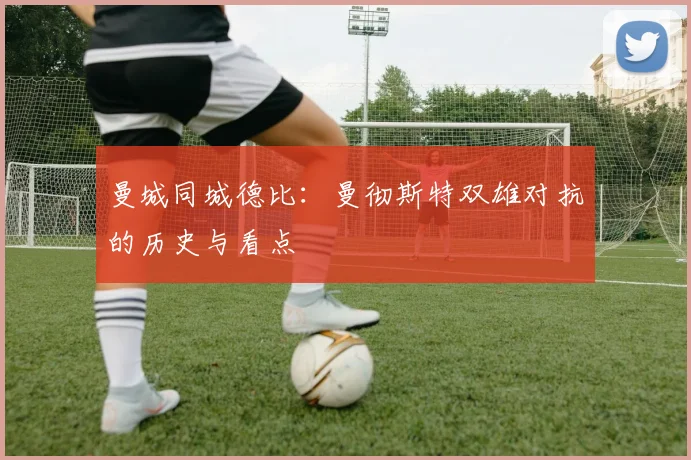 曼城同城德比：曼彻斯特双雄对抗的历史与看点