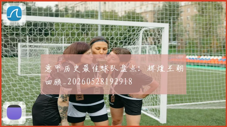 意甲历史最佳球队盘点:辉煌王朝回顾_20260528192918