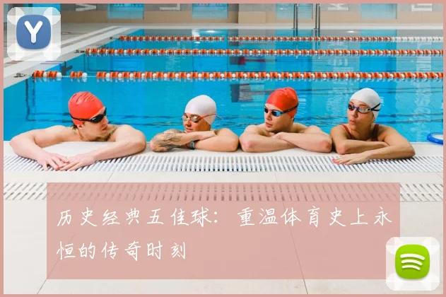 历史经典五佳球:重温体育史上永恒的传奇时刻