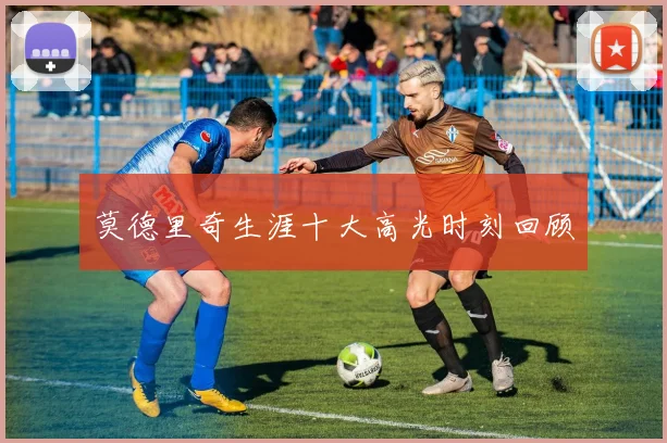 莫德里奇生涯十大高光时刻回顾