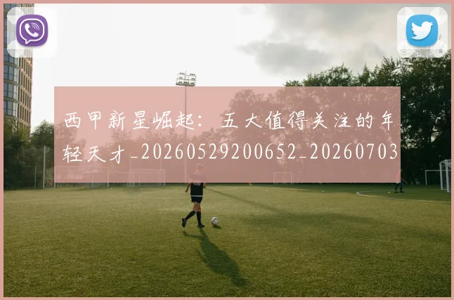 西甲新星崛起:五大值得关注的年轻天才_20260529200652_20260703181855