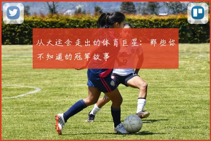 从大运会走出的体育巨星：那些你不知道的冠军故事