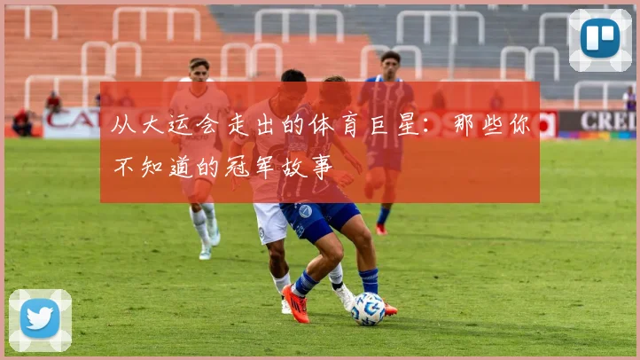从大运会走出的体育巨星：那些你不知道的冠军故事