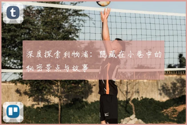 深度探索利物浦：隐藏在小巷中的秘密景点与故事