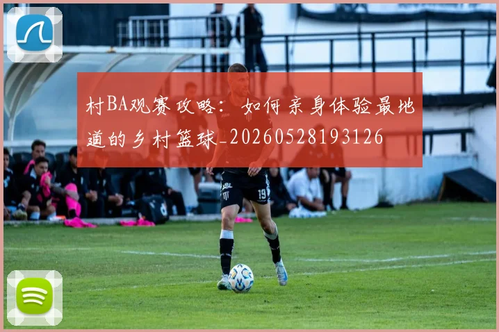 村BA观赛攻略：如何亲身体验最地道的乡村篮球_20260528193126