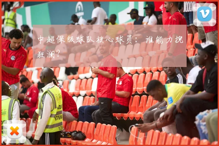中超保级球队核心球员：谁能力挽狂澜？