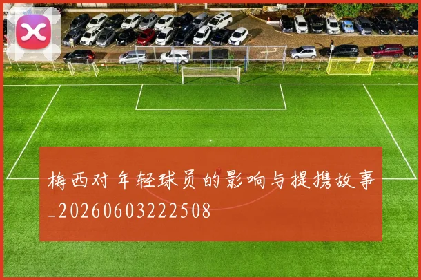 梅西对年轻球员的影响与提携故事_20260603222508