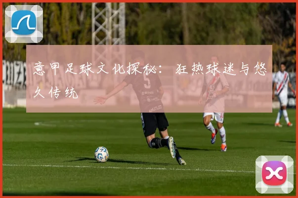 意甲足球文化探秘:狂热球迷与悠久传统