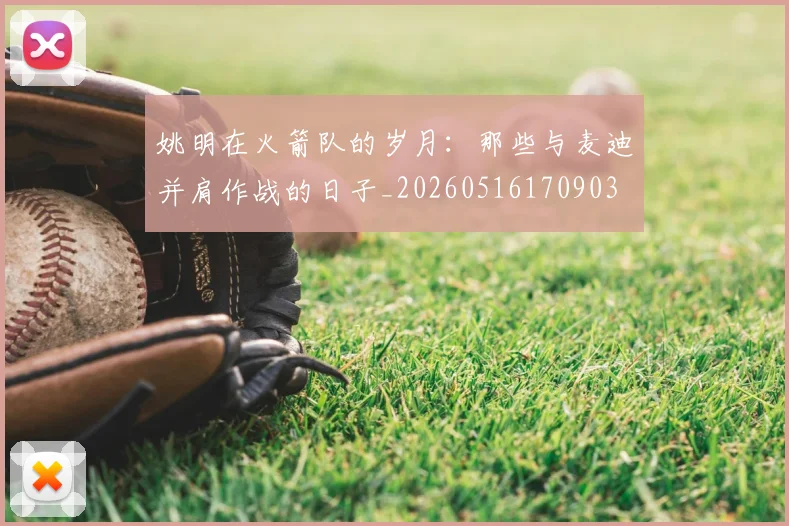 姚明在火箭队的岁月：那些与麦迪并肩作战的日子_20260516170903