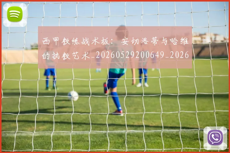 西甲教练战术板:安切洛蒂与哈维的执教艺术_20260529200649_20260703181852
