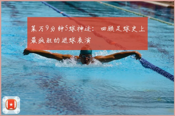 莱万9分钟5球神迹：回顾足球史上最疯狂的进球表演
