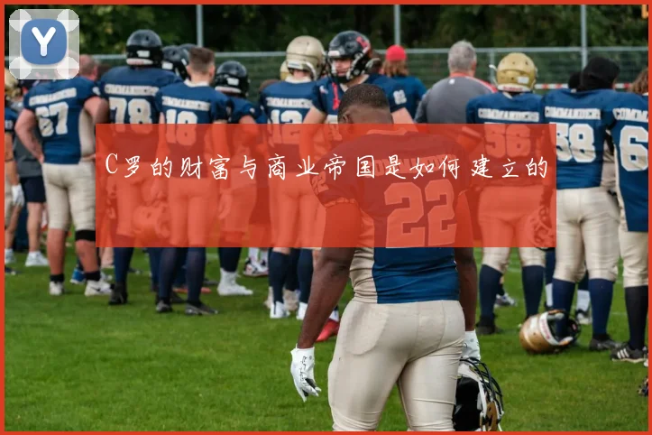 C罗的财富与商业帝国是如何建立的