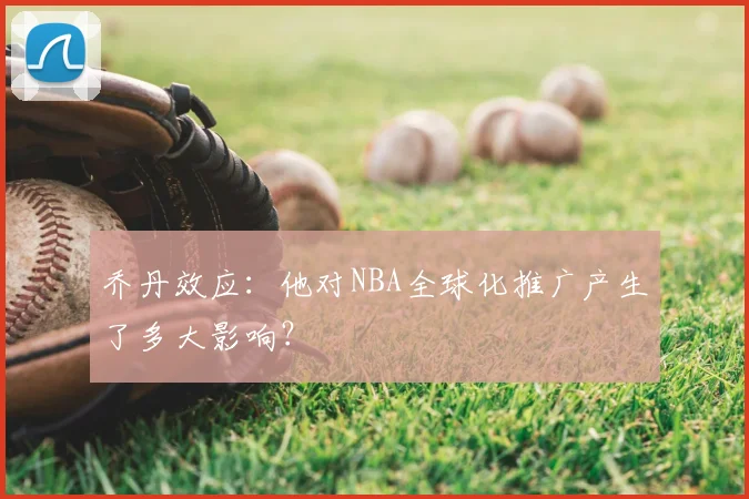 乔丹效应：他对NBA全球化推广产生了多大影响？
