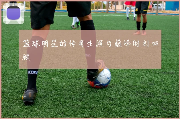 篮球明星的传奇生涯与巅峰时刻回顾