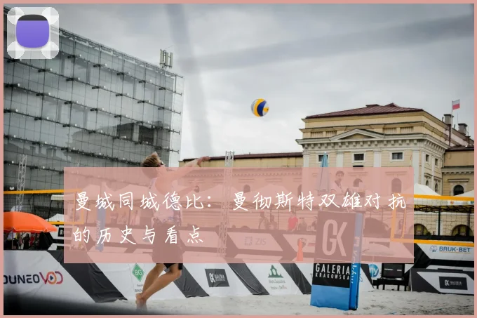 曼城同城德比：曼彻斯特双雄对抗的历史与看点