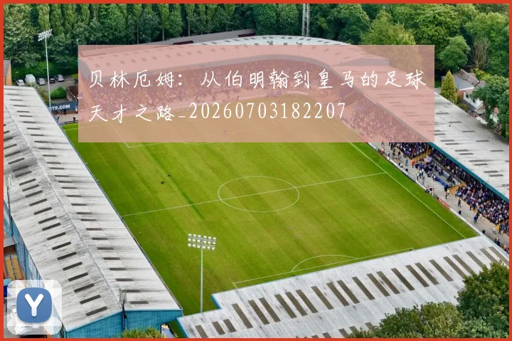 贝林厄姆：从伯明翰到皇马的足球天才之路_20260703182207