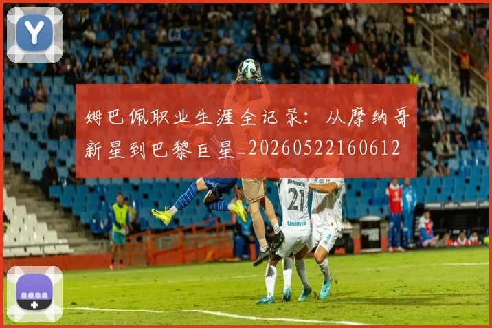 姆巴佩职业生涯全记录：从摩纳哥新星到巴黎巨星_20260522160612