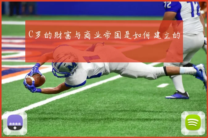 C罗的财富与商业帝国是如何建立的