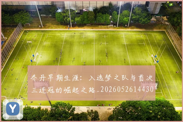 乔丹早期生涯：入选梦之队与首次三连冠的崛起之路_20260526144302
