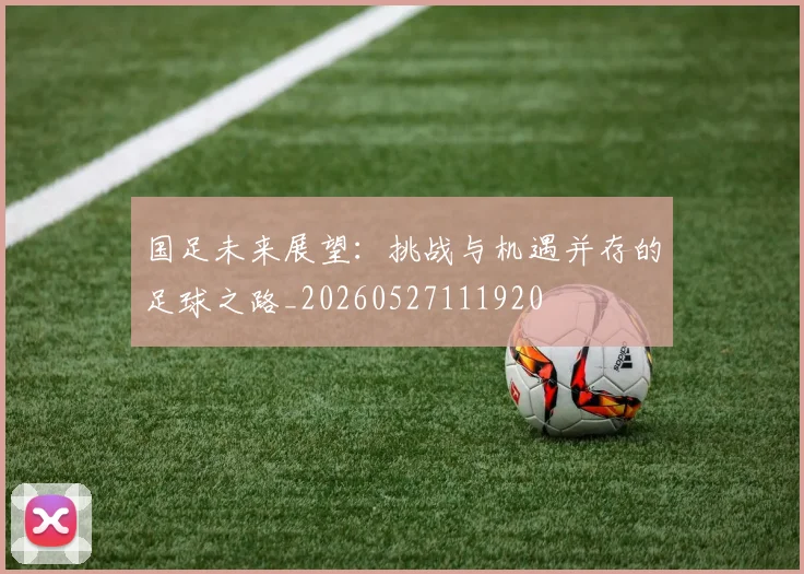 国足未来展望：挑战与机遇并存的足球之路_20260527111920