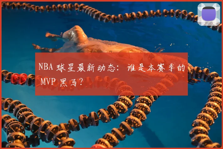 NBA 球星最新动态：谁是本赛季的 MVP 黑马？