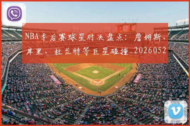 NBA季后赛球星对决盘点:詹姆斯、库里、杜兰特等巨星碰撞_20260526125443