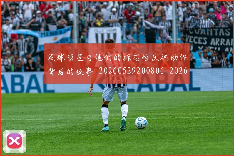 足球明星与他们的标志性庆祝动作背后的故事_20260529200806_20260703182021