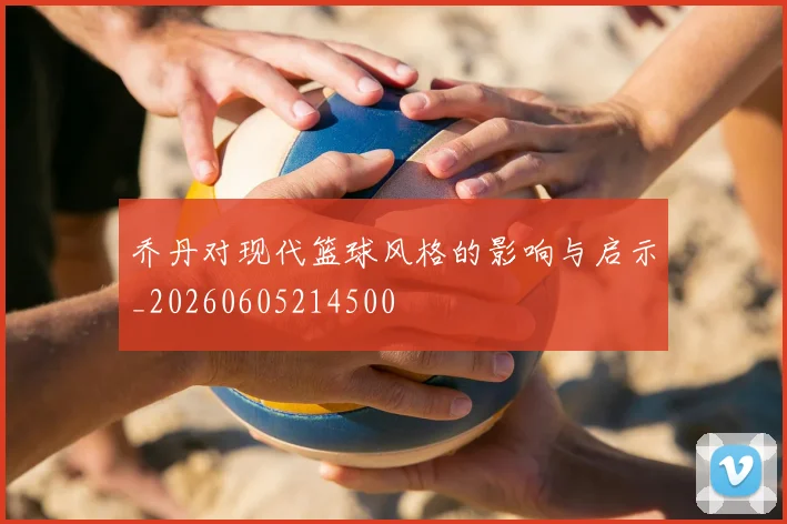 乔丹对现代篮球风格的影响与启示_20260605214500