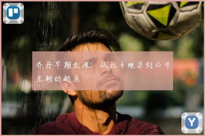 乔丹早期生涯：从北卡绝杀到公牛王朝的起点