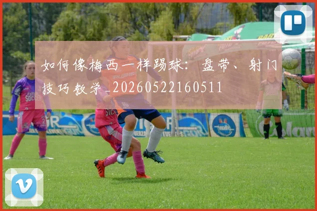 如何像梅西一样踢球：盘带、射门技巧教学_20260522160511