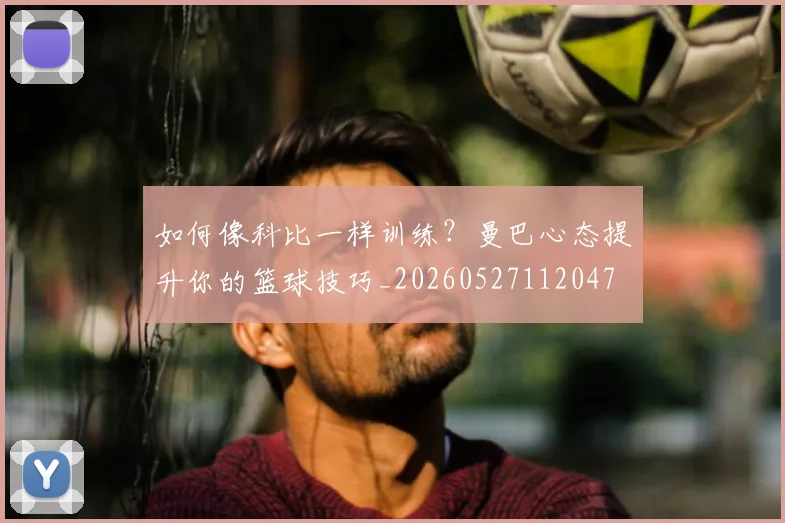 如何像科比一样训练？曼巴心态提升你的篮球技巧_20260527112047