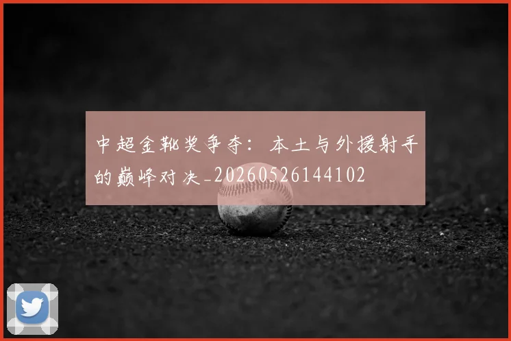 中超金靴奖争夺：本土与外援射手的巅峰对决_20260526144102