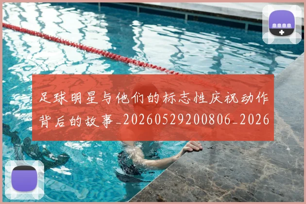 足球明星与他们的标志性庆祝动作背后的故事_20260529200806_20260703182021
