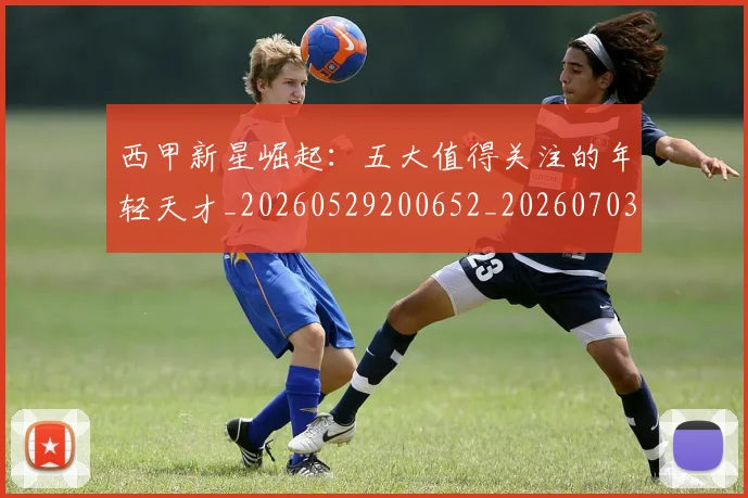 西甲新星崛起：五大值得关注的年轻天才_20260529200652_20260703181855