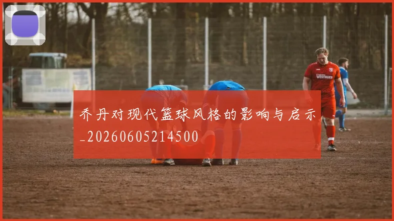 乔丹对现代篮球风格的影响与启示_20260605214500