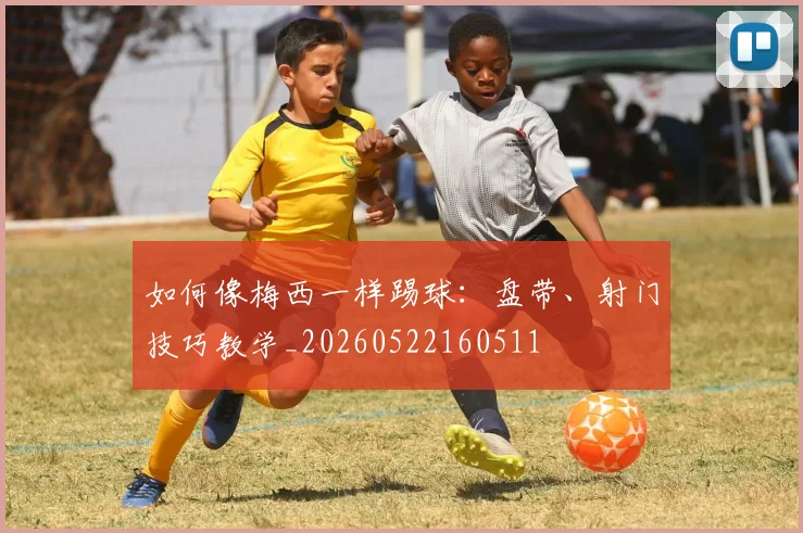 如何像梅西一样踢球：盘带、射门技巧教学_20260522160511