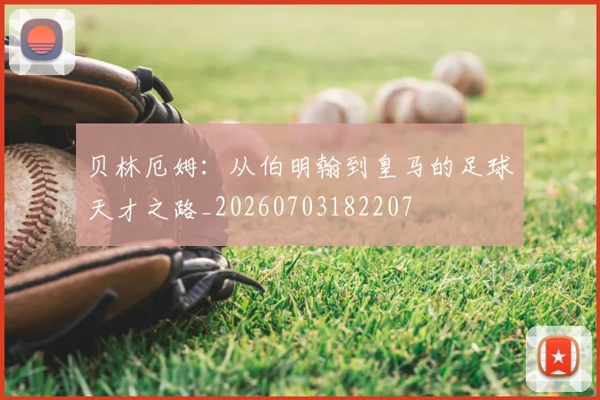 贝林厄姆:从伯明翰到皇马的足球天才之路_20260703182207