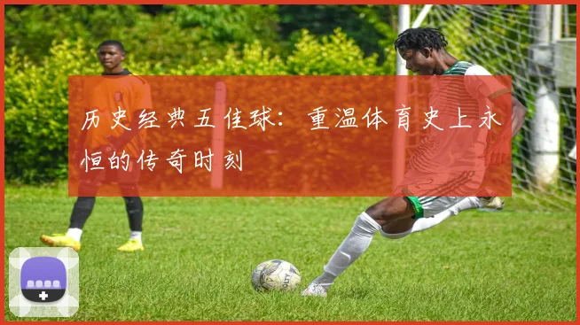 历史经典五佳球：重温体育史上永恒的传奇时刻
