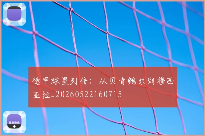 德甲球星列传：从贝肯鲍尔到穆西亚拉_20260522160715