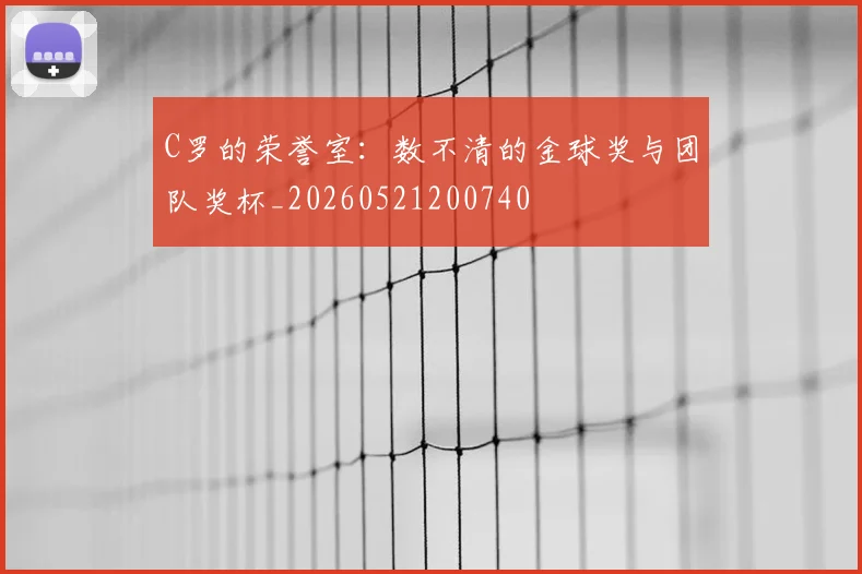 C罗的荣誉室：数不清的金球奖与团队奖杯_20260521200740