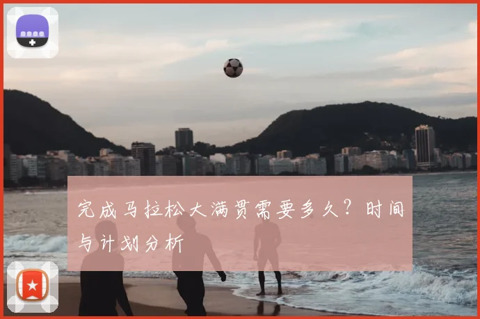 完成马拉松大满贯需要多久?时间与计划分析