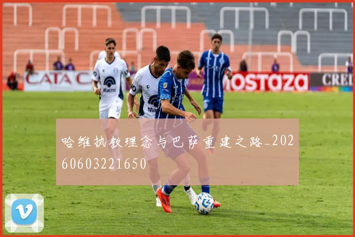 哈维执教理念与巴萨重建之路_20260603221650